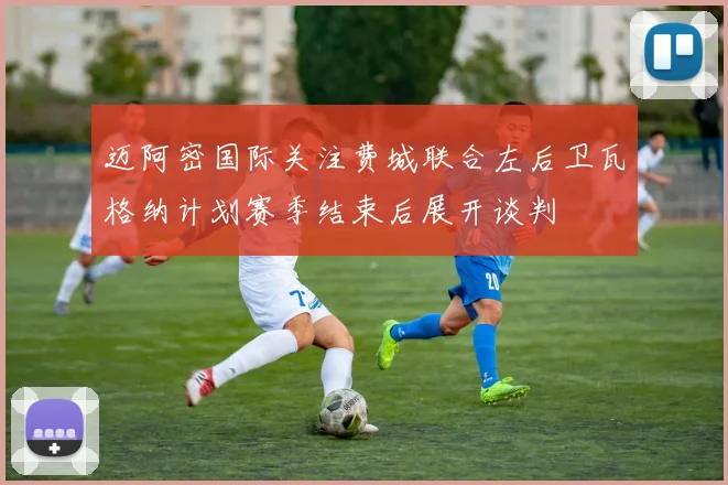 迈阿密国际关注费城联合左后卫瓦格纳计划赛季结束后展开谈判