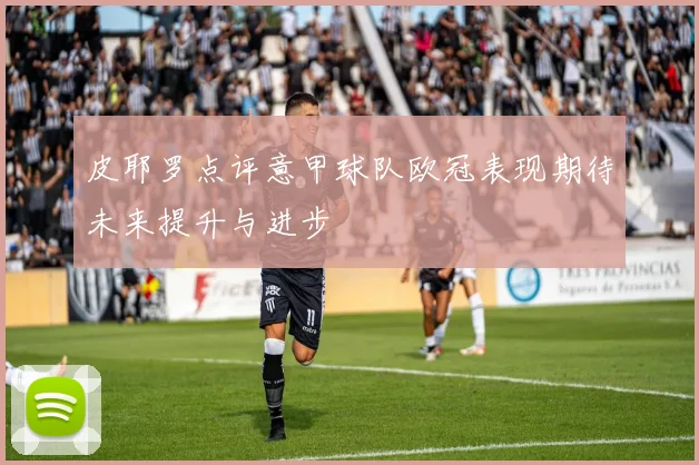 皮耶罗点评意甲球队欧冠表现期待未来提升与进步