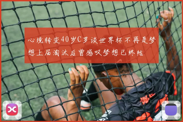 心境转变40岁C罗谈世界杯不再是梦想上届淘汰后曾感叹梦想已终结