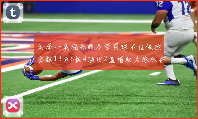 刘泽一表现亮眼尽管罚球不佳依然贡献13分6板4助攻2盖帽助力球队奋战