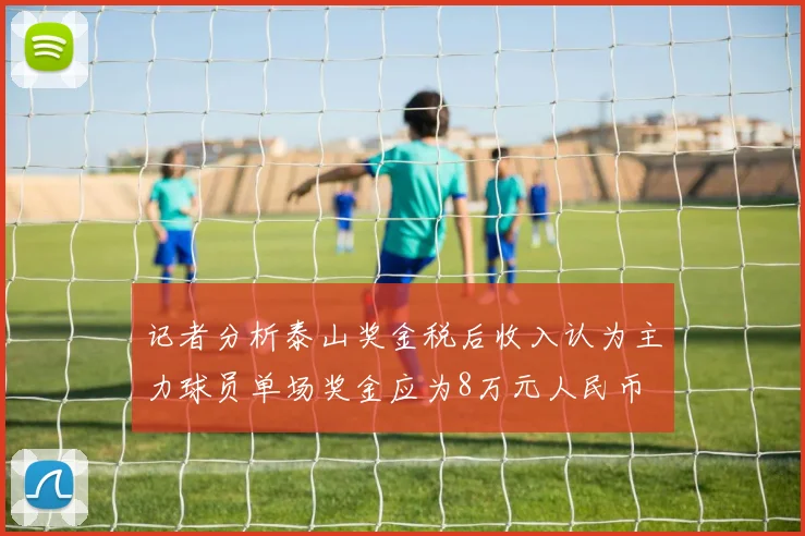 记者分析泰山奖金税后收入认为主力球员单场奖金应为8万元人民币