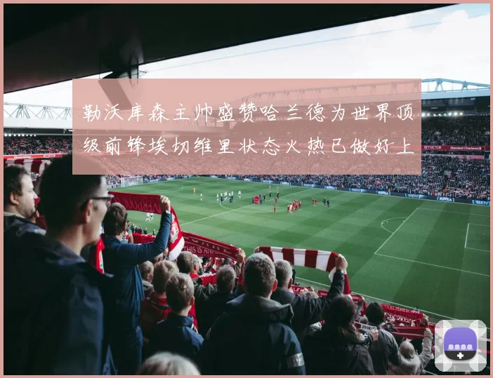 勒沃库森主帅盛赞哈兰德为世界顶级前锋埃切维里状态火热已做好上场准备
