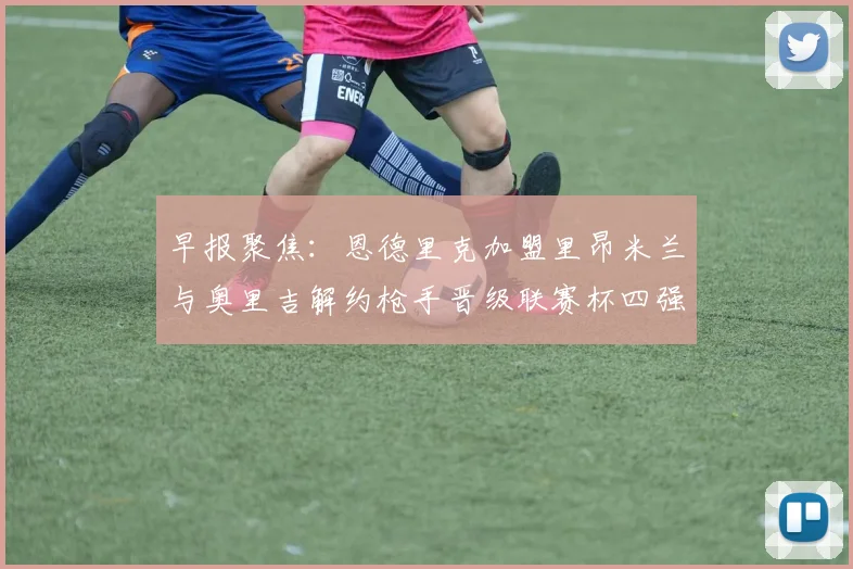 早报聚焦：恩德里克加盟里昂米兰与奥里吉解约枪手晋级联赛杯四强