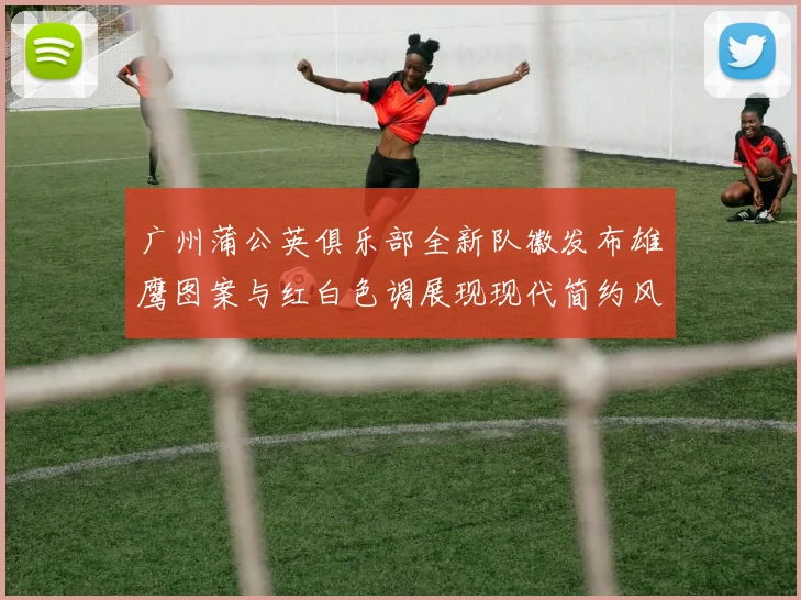 广州蒲公英俱乐部全新队徽发布雄鹰图案与红白色调展现现代简约风格