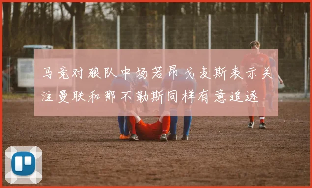 马竞对狼队中场若昂戈麦斯表示关注曼联和那不勒斯同样有意追逐