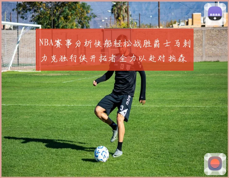 NBA赛事分析快船轻松战胜爵士马刺力克独行侠开拓者全力以赴对抗森林狼