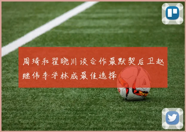 周琦和翟晓川谈合作最默契后卫赵继伟李学林成最佳选择