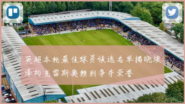 英超本轮最佳球员候选名单揭晓埃泽约克雷斯奥赖利争夺荣誉