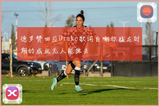 德罗赞回应Drake歌词自嘲称猛龙时期的成就无人能抹去