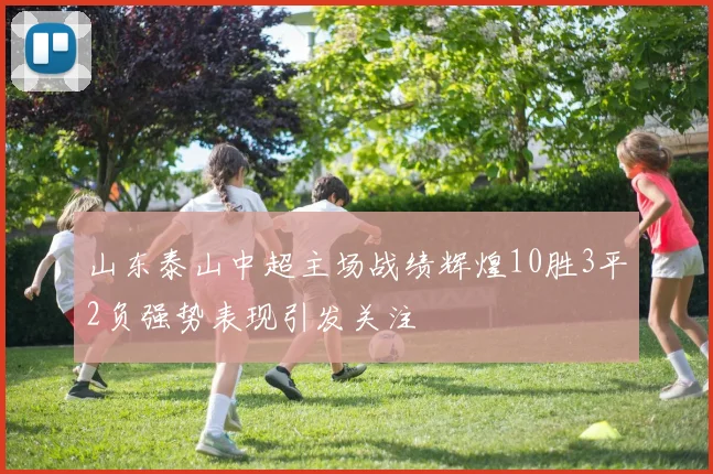 山东泰山中超主场战绩辉煌10胜3平2负强势表现引发关注