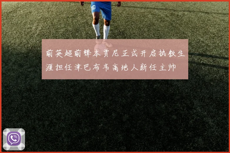 前英超前锋本贾尼正式开启执教生涯担任津巴布韦高地人新任主帅