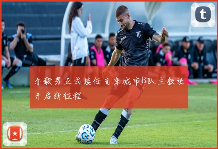李毅男正式接任南京城市B队主教练开启新征程