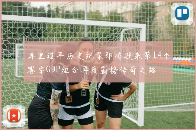 库里追平历史纪录即将迎来第14个赛季GDP组合再度霸榜传奇之路
