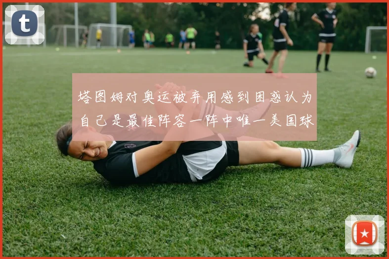 塔图姆对奥运被弃用感到困惑认为自己是最佳阵容一阵中唯一美国球员