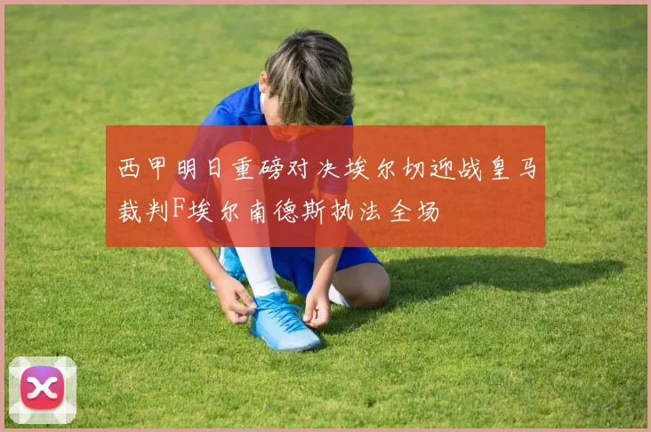 西甲明日重磅对决埃尔切迎战皇马裁判F埃尔南德斯执法全场