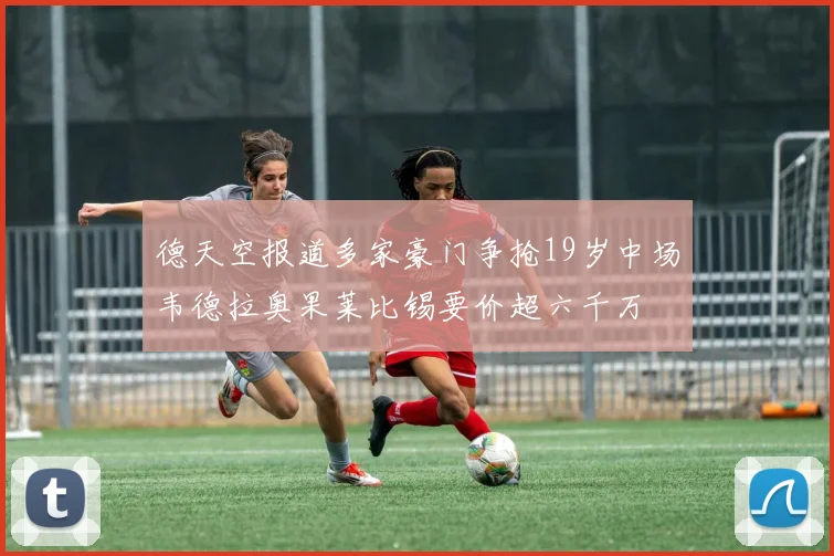 德天空报道多家豪门争抢19岁中场韦德拉奥果莱比锡要价超六千万