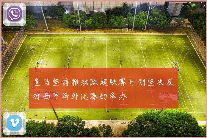 皇马坚持推动欧超联赛计划坚决反对西甲海外比赛的举办