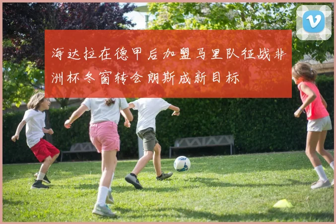 海达拉在德甲后加盟马里队征战非洲杯冬窗转会朗斯成新目标