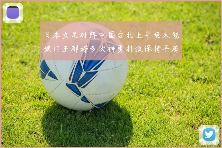 日本女足对阵中国台北上半场未能破门王郁婷多次神勇扑救保持平局