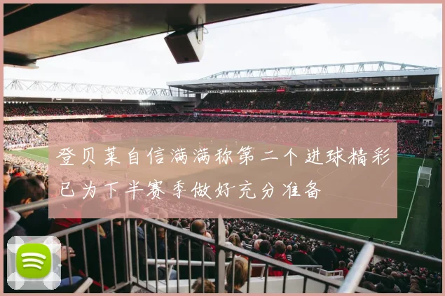 登贝莱自信满满称第二个进球精彩已为下半赛季做好充分准备