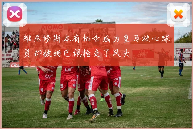 维尼修斯本有机会成为皇马核心球员却被姆巴佩抢走了风头