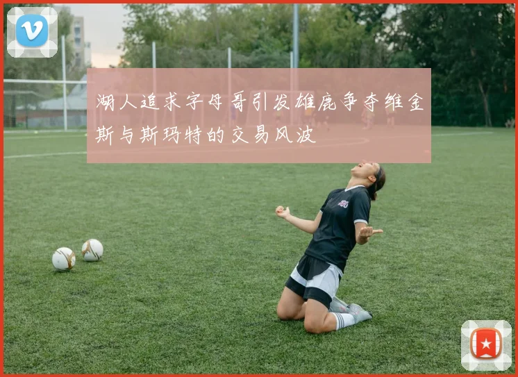 湖人追求字母哥引发雄鹿争夺维金斯与斯玛特的交易风波