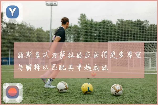 赫斯基认为萨拉赫应获得更多尊重与解释以匹配其卓越成就