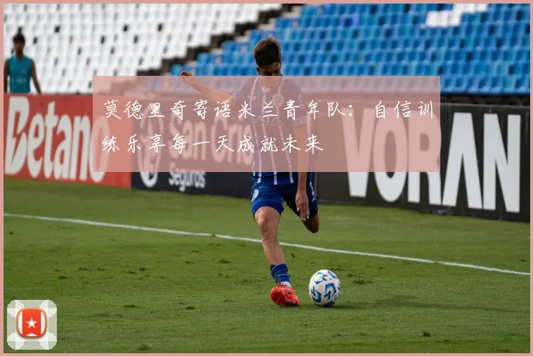 莫德里奇寄语米兰青年队：自信训练乐享每一天成就未来