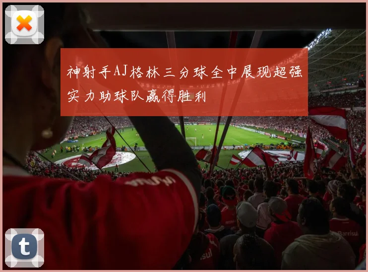 神射手AJ格林三分球全中展现超强实力助球队赢得胜利