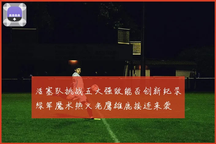 活塞队挑战五大强敌能否创新纪录绿军魔术热火老鹰雄鹿接连来袭