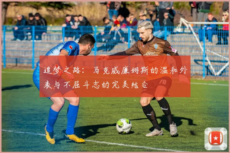 追梦之路：马克威廉姆斯的温和外表与不屈斗志的完美结合