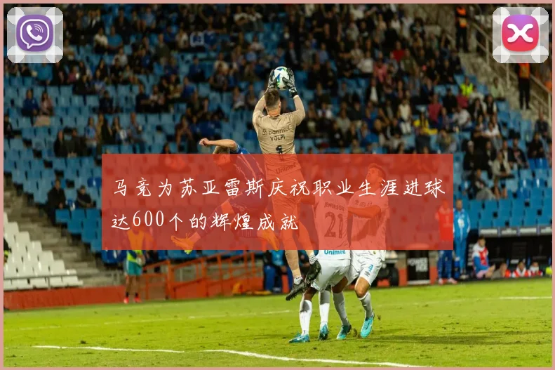 马竞为苏亚雷斯庆祝职业生涯进球达600个的辉煌成就