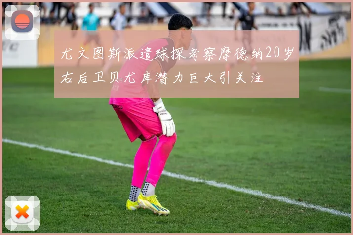 尤文图斯派遣球探考察摩德纳20岁右后卫贝尤库潜力巨大引关注