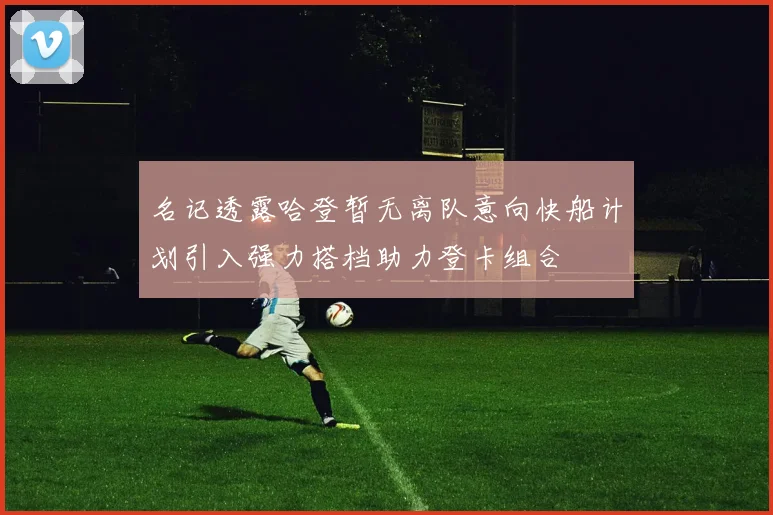 名记透露哈登暂无离队意向快船计划引入强力搭档助力登卡组合