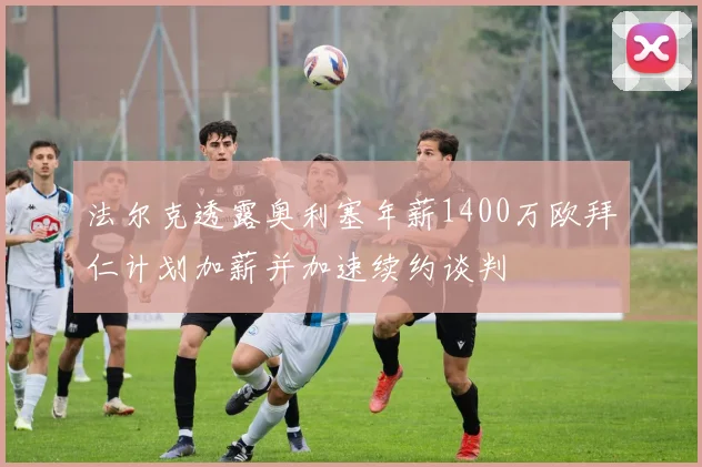 法尔克透露奥利塞年薪1400万欧拜仁计划加薪并加速续约谈判