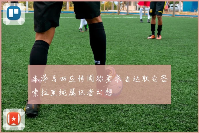 本泽马回应传闻称要求吉达联合签索拉里纯属记者幻想