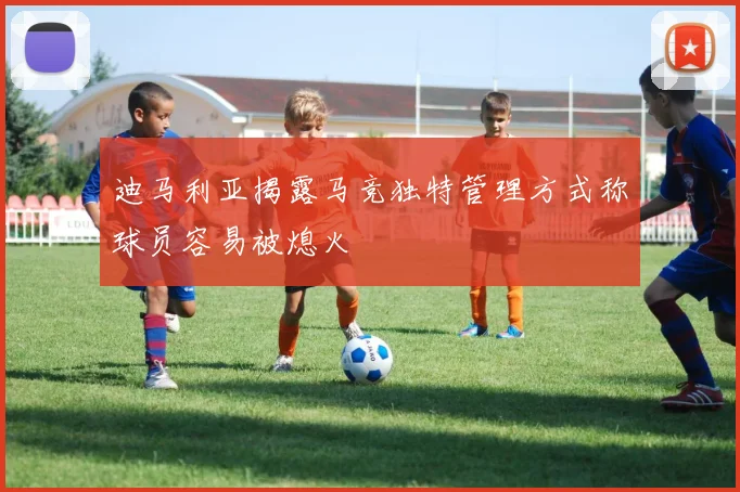 迪马利亚揭露马竞独特管理方式称球员容易被熄火