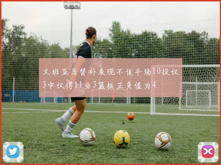 文班亚马替补表现不佳半场10投仅3中仅得11分3篮板正负值为4