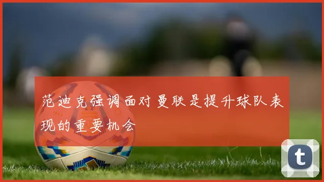 范迪克强调面对曼联是提升球队表现的重要机会