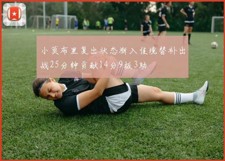 小莫布里复出状态渐入佳境替补出战25分钟贡献14分9板3助