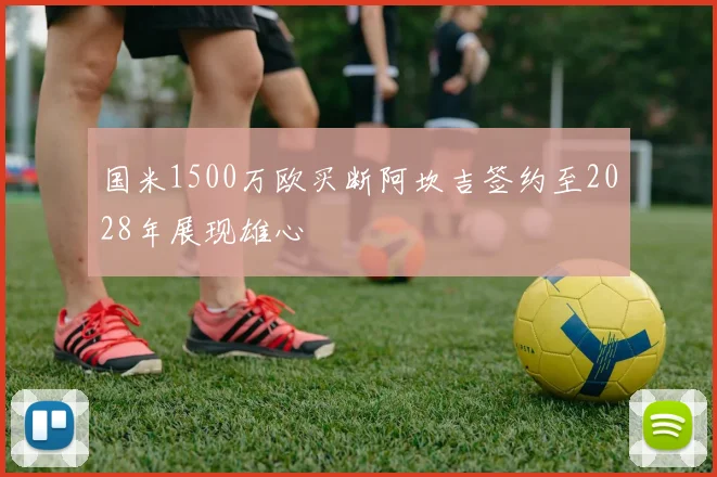 国米1500万欧买断阿坎吉签约至2028年展现雄心