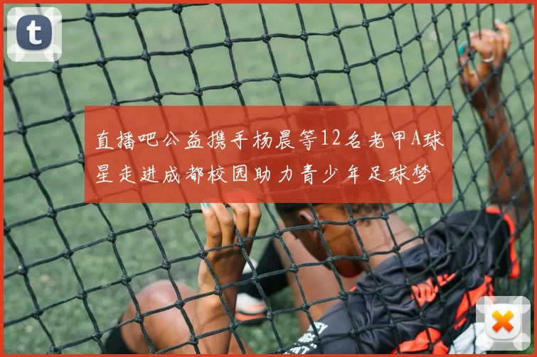 直播吧公益携手杨晨等12名老甲A球星走进成都校园助力青少年足球梦想