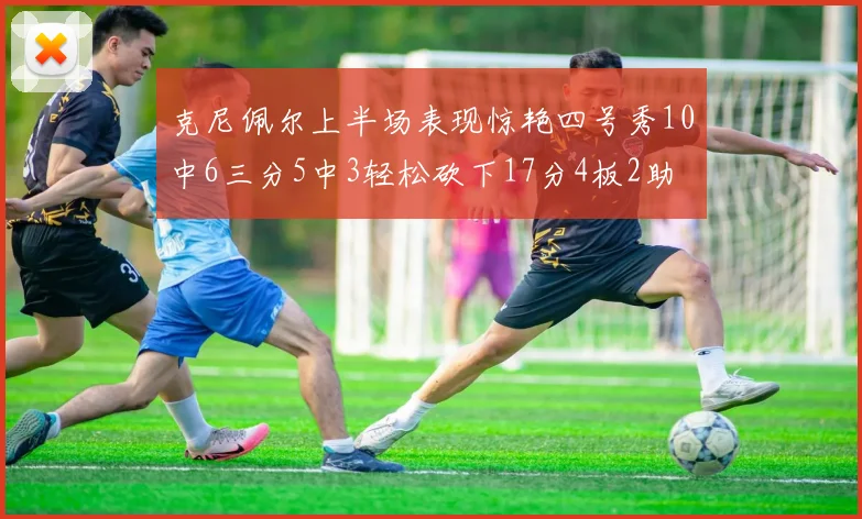 克尼佩尔上半场表现惊艳四号秀10中6三分5中3轻松砍下17分4板2助