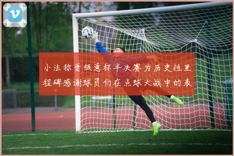 小法称晋级意杯半决赛为历史性里程碑感谢球员们在点球大战中的表现