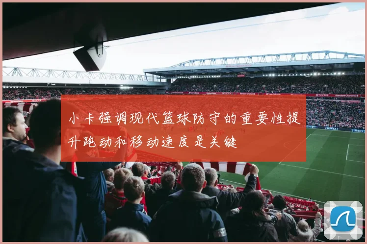 小卡强调现代篮球防守的重要性提升跑动和移动速度是关键
